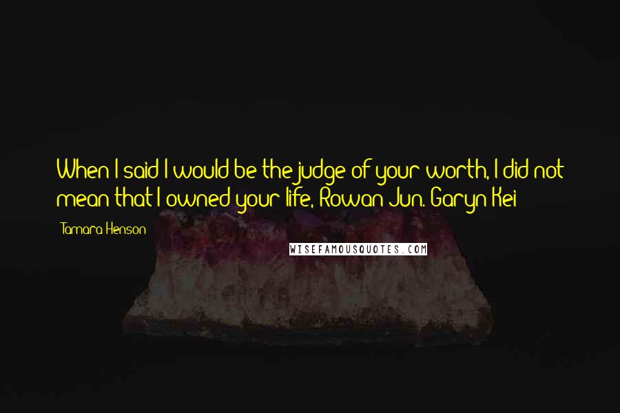 Tamara Henson Quotes: When I said I would be the judge of your worth, I did not mean that I owned your life, Rowan Jun. Garyn Kei