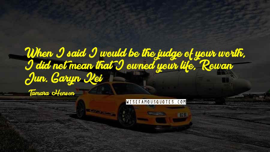 Tamara Henson Quotes: When I said I would be the judge of your worth, I did not mean that I owned your life, Rowan Jun. Garyn Kei