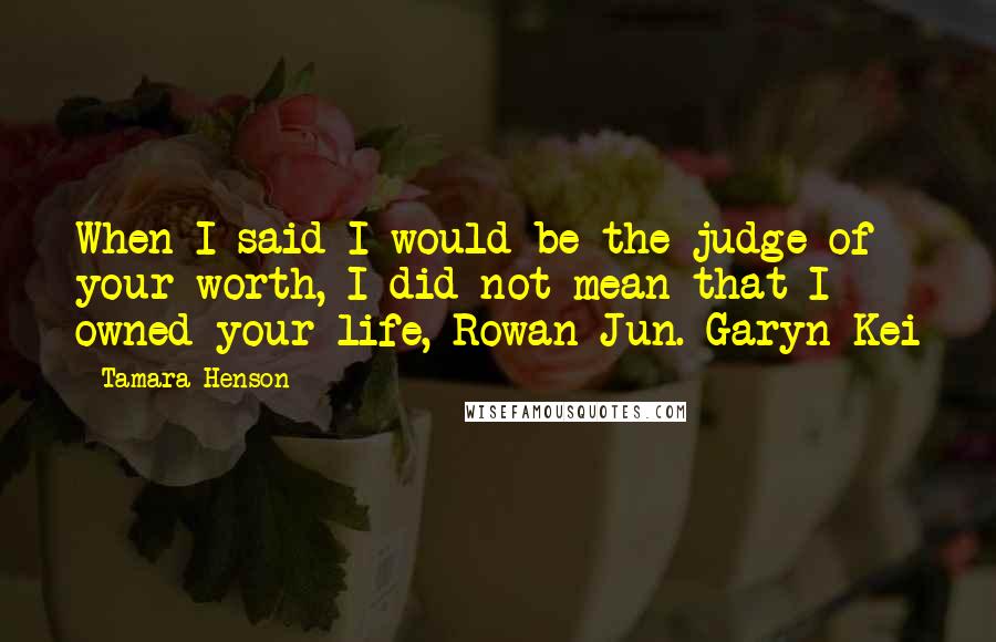 Tamara Henson Quotes: When I said I would be the judge of your worth, I did not mean that I owned your life, Rowan Jun. Garyn Kei