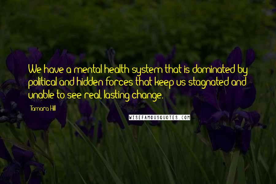 Tamara Hill Quotes: We have a mental health system that is dominated by political and hidden forces that keep us stagnated and unable to see real, lasting change.