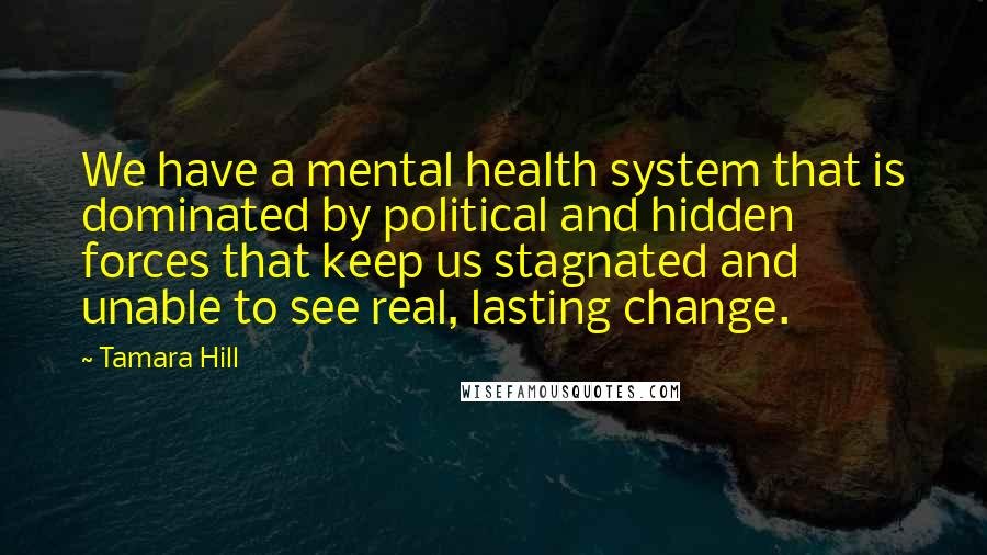 Tamara Hill Quotes: We have a mental health system that is dominated by political and hidden forces that keep us stagnated and unable to see real, lasting change.