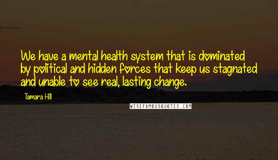 Tamara Hill Quotes: We have a mental health system that is dominated by political and hidden forces that keep us stagnated and unable to see real, lasting change.