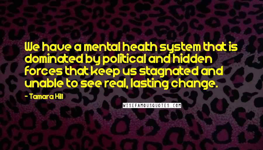 Tamara Hill Quotes: We have a mental health system that is dominated by political and hidden forces that keep us stagnated and unable to see real, lasting change.