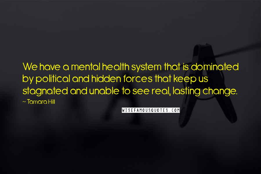 Tamara Hill Quotes: We have a mental health system that is dominated by political and hidden forces that keep us stagnated and unable to see real, lasting change.