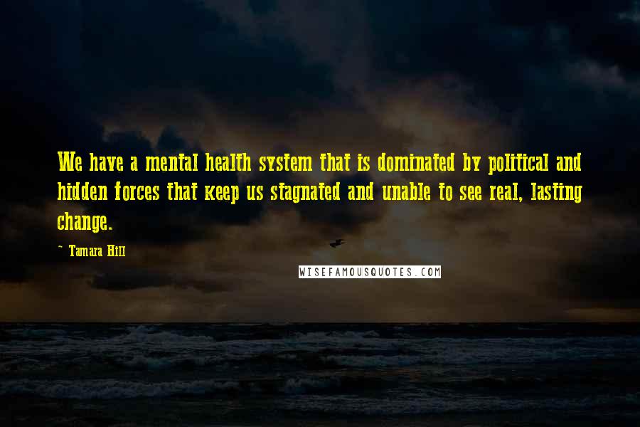 Tamara Hill Quotes: We have a mental health system that is dominated by political and hidden forces that keep us stagnated and unable to see real, lasting change.