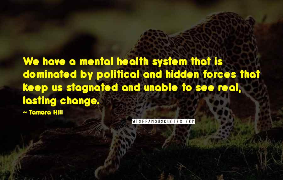 Tamara Hill Quotes: We have a mental health system that is dominated by political and hidden forces that keep us stagnated and unable to see real, lasting change.