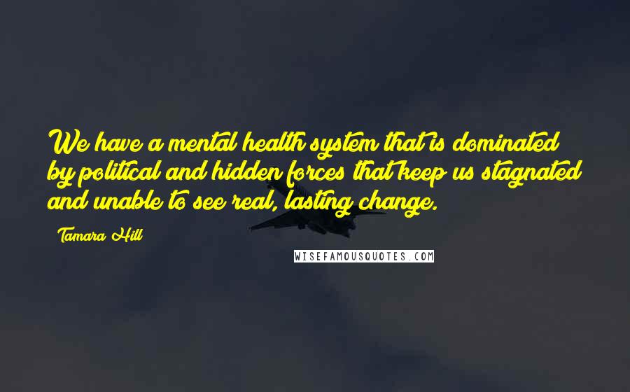 Tamara Hill Quotes: We have a mental health system that is dominated by political and hidden forces that keep us stagnated and unable to see real, lasting change.