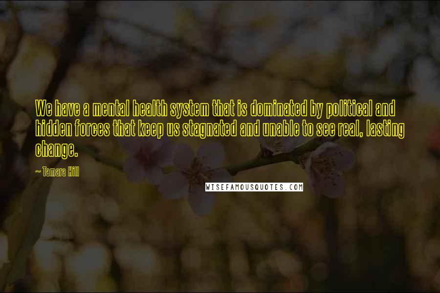 Tamara Hill Quotes: We have a mental health system that is dominated by political and hidden forces that keep us stagnated and unable to see real, lasting change.