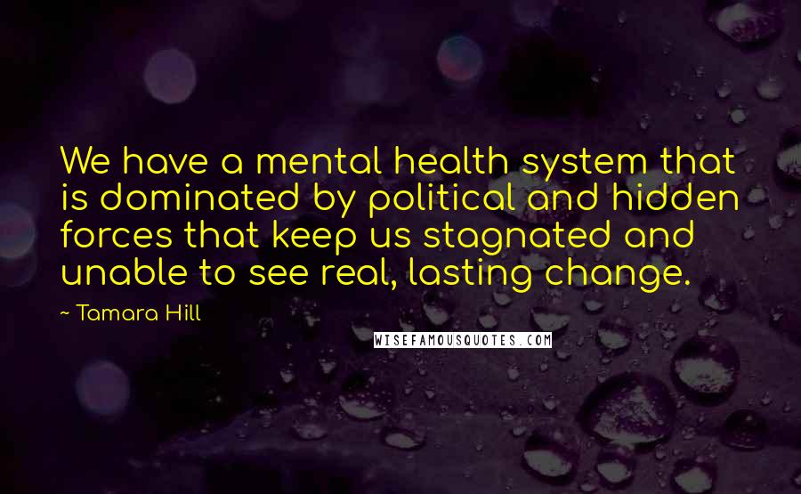 Tamara Hill Quotes: We have a mental health system that is dominated by political and hidden forces that keep us stagnated and unable to see real, lasting change.