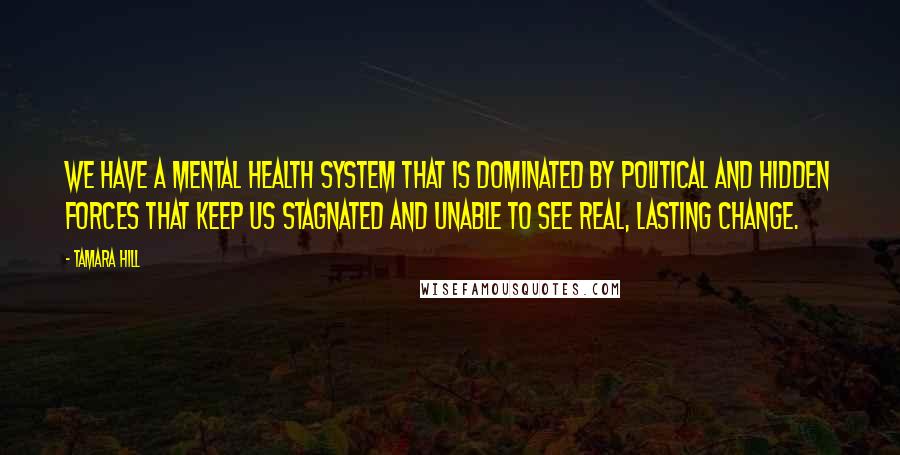 Tamara Hill Quotes: We have a mental health system that is dominated by political and hidden forces that keep us stagnated and unable to see real, lasting change.