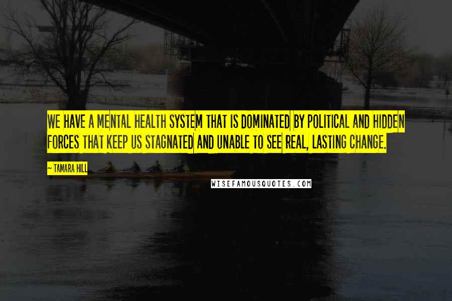 Tamara Hill Quotes: We have a mental health system that is dominated by political and hidden forces that keep us stagnated and unable to see real, lasting change.