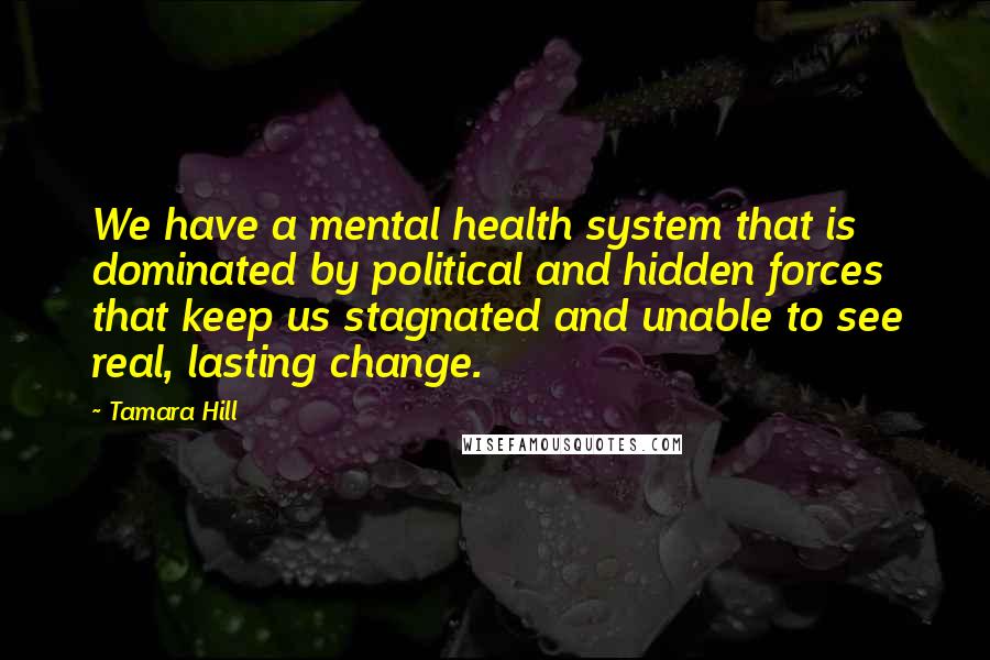 Tamara Hill Quotes: We have a mental health system that is dominated by political and hidden forces that keep us stagnated and unable to see real, lasting change.