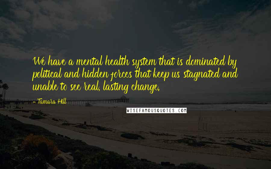 Tamara Hill Quotes: We have a mental health system that is dominated by political and hidden forces that keep us stagnated and unable to see real, lasting change.