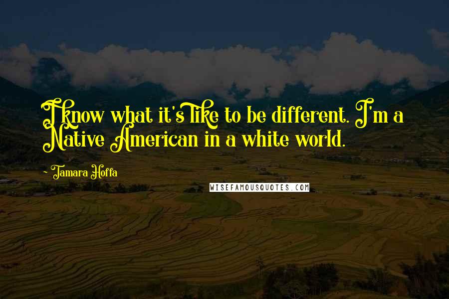 Tamara Hoffa Quotes: I know what it's like to be different. I'm a Native American in a white world.