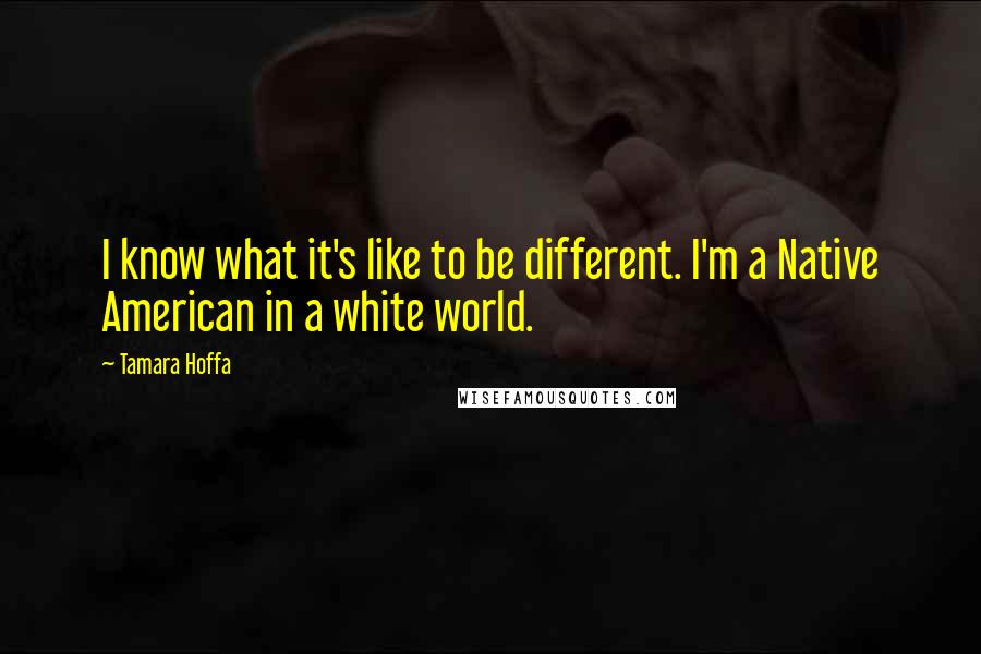 Tamara Hoffa Quotes: I know what it's like to be different. I'm a Native American in a white world.