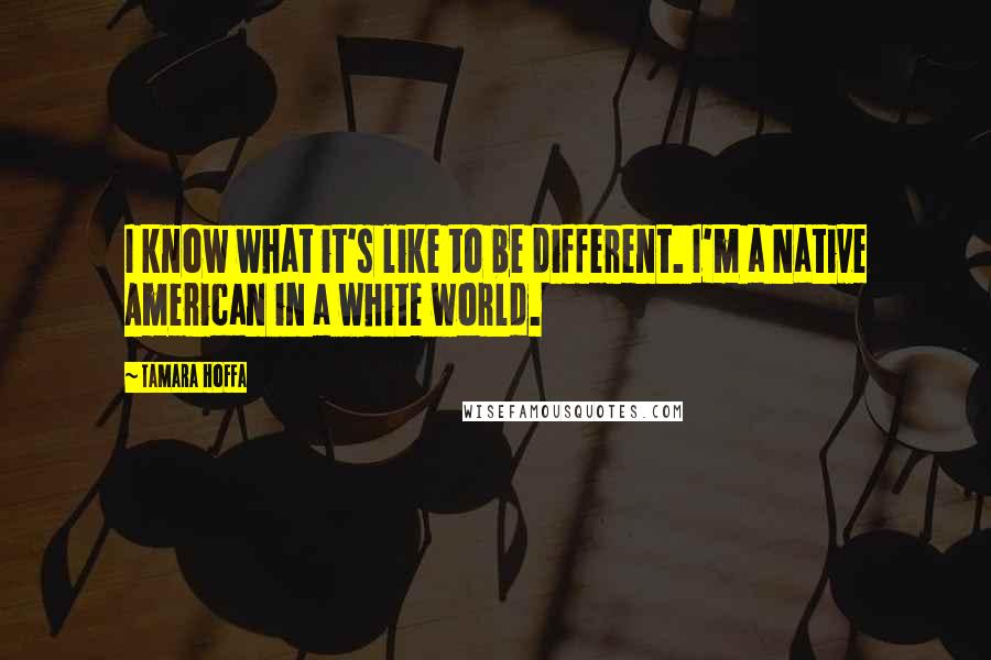 Tamara Hoffa Quotes: I know what it's like to be different. I'm a Native American in a white world.
