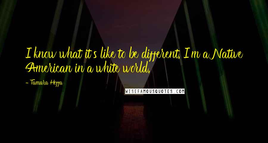 Tamara Hoffa Quotes: I know what it's like to be different. I'm a Native American in a white world.