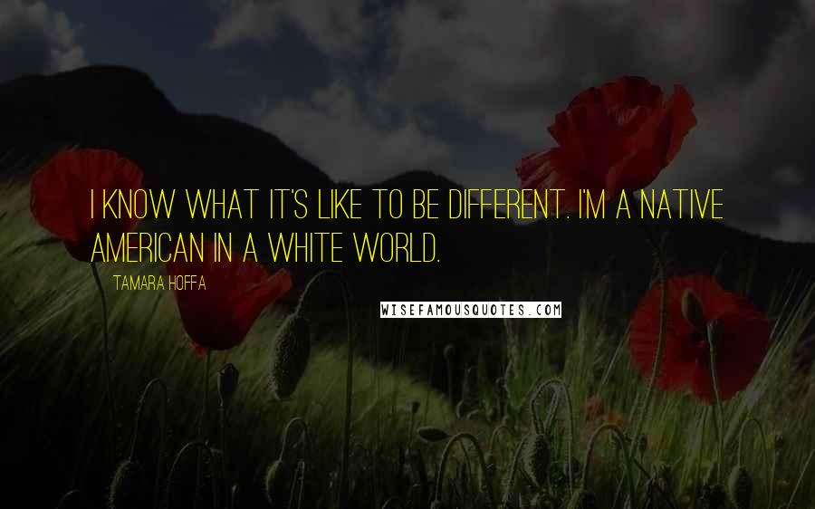 Tamara Hoffa Quotes: I know what it's like to be different. I'm a Native American in a white world.