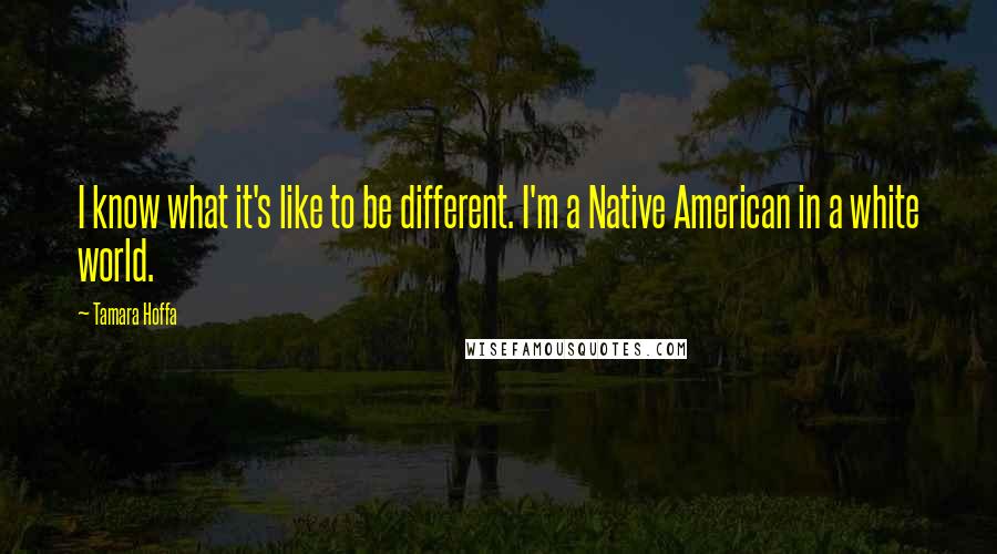 Tamara Hoffa Quotes: I know what it's like to be different. I'm a Native American in a white world.