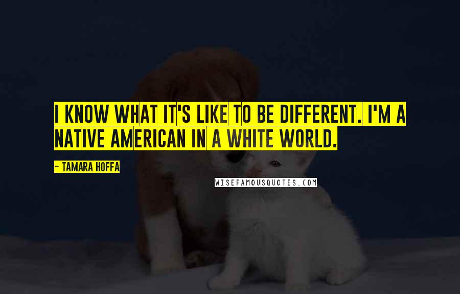 Tamara Hoffa Quotes: I know what it's like to be different. I'm a Native American in a white world.