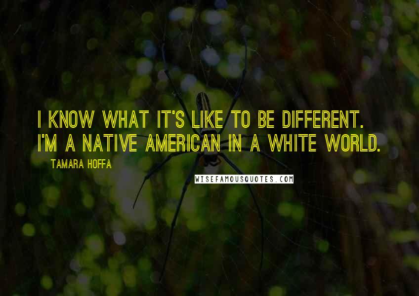 Tamara Hoffa Quotes: I know what it's like to be different. I'm a Native American in a white world.