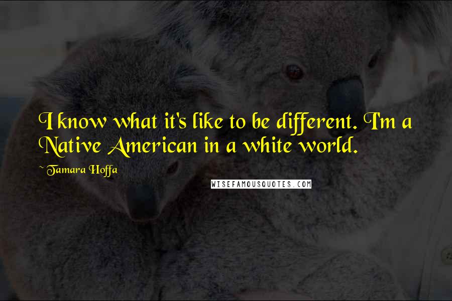Tamara Hoffa Quotes: I know what it's like to be different. I'm a Native American in a white world.