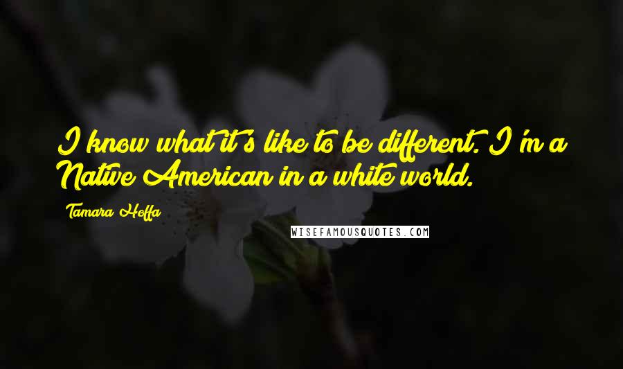 Tamara Hoffa Quotes: I know what it's like to be different. I'm a Native American in a white world.