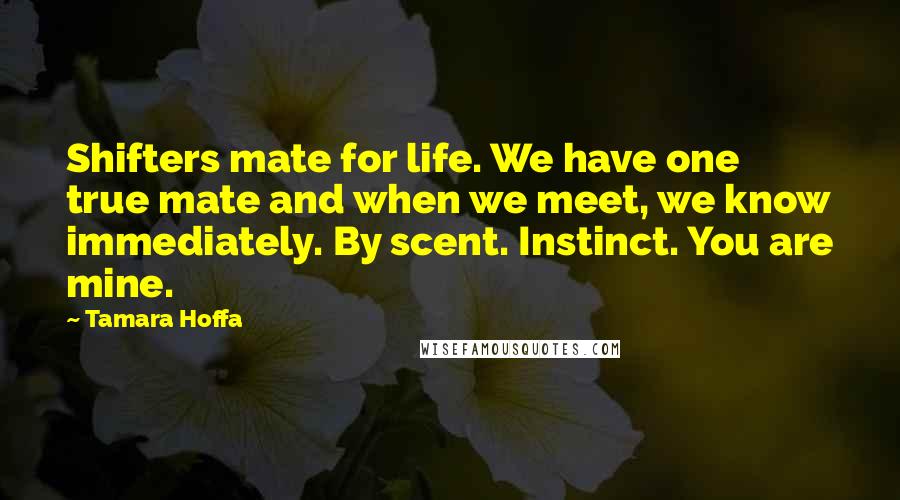 Tamara Hoffa Quotes: Shifters mate for life. We have one true mate and when we meet, we know immediately. By scent. Instinct. You are mine.