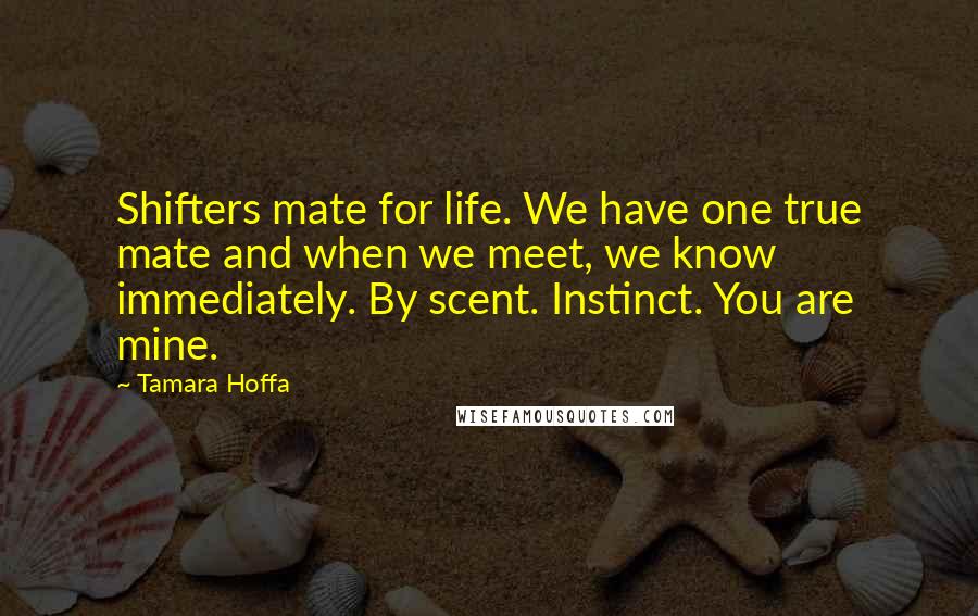 Tamara Hoffa Quotes: Shifters mate for life. We have one true mate and when we meet, we know immediately. By scent. Instinct. You are mine.
