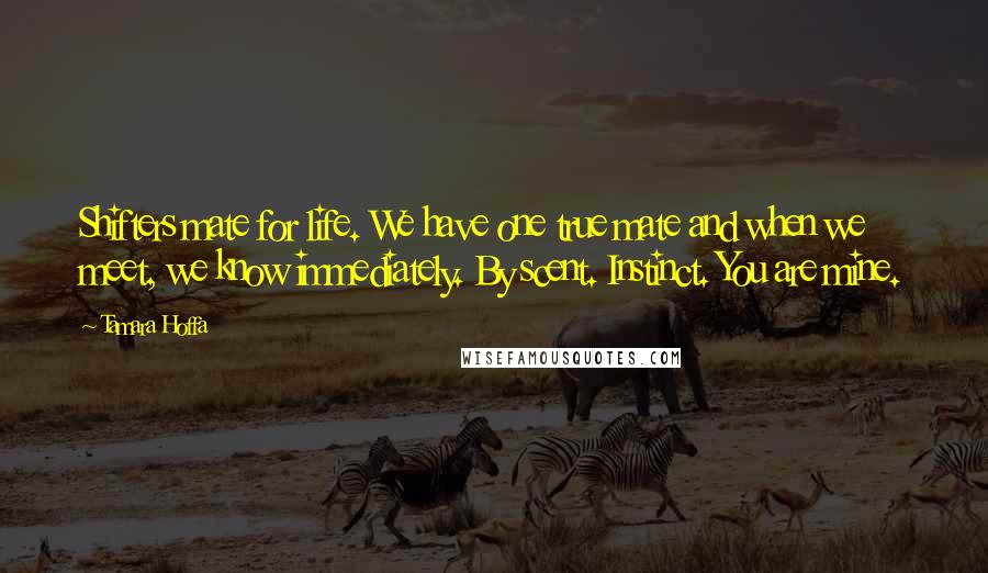 Tamara Hoffa Quotes: Shifters mate for life. We have one true mate and when we meet, we know immediately. By scent. Instinct. You are mine.