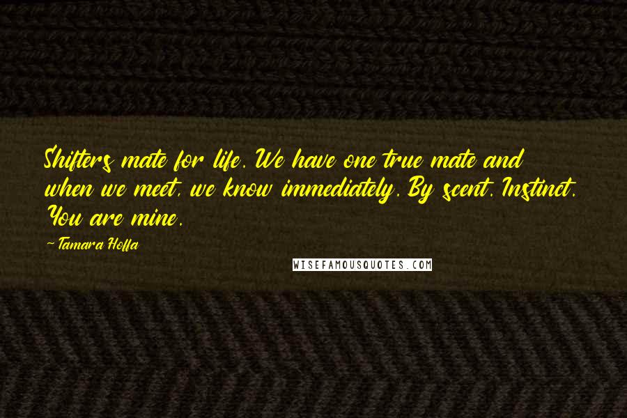 Tamara Hoffa Quotes: Shifters mate for life. We have one true mate and when we meet, we know immediately. By scent. Instinct. You are mine.