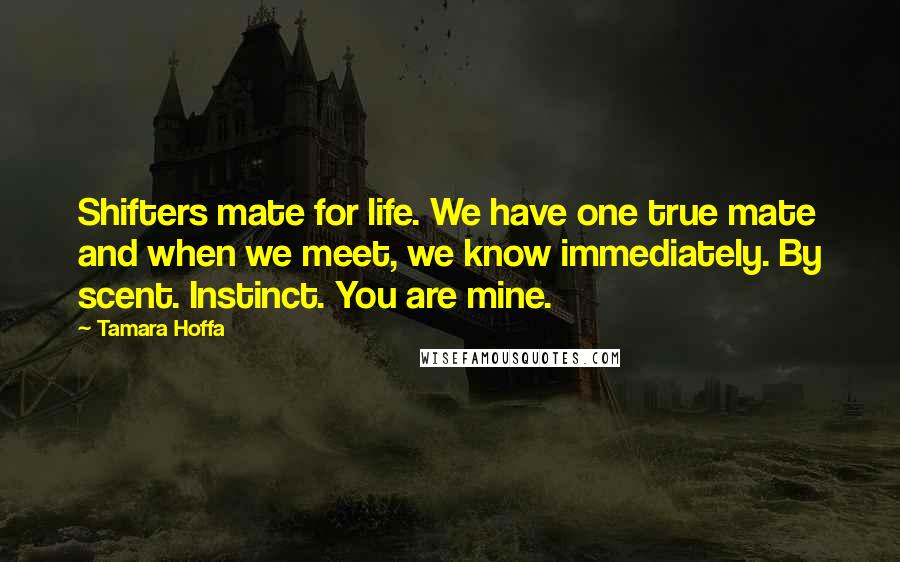 Tamara Hoffa Quotes: Shifters mate for life. We have one true mate and when we meet, we know immediately. By scent. Instinct. You are mine.