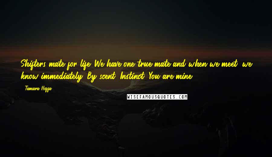 Tamara Hoffa Quotes: Shifters mate for life. We have one true mate and when we meet, we know immediately. By scent. Instinct. You are mine.