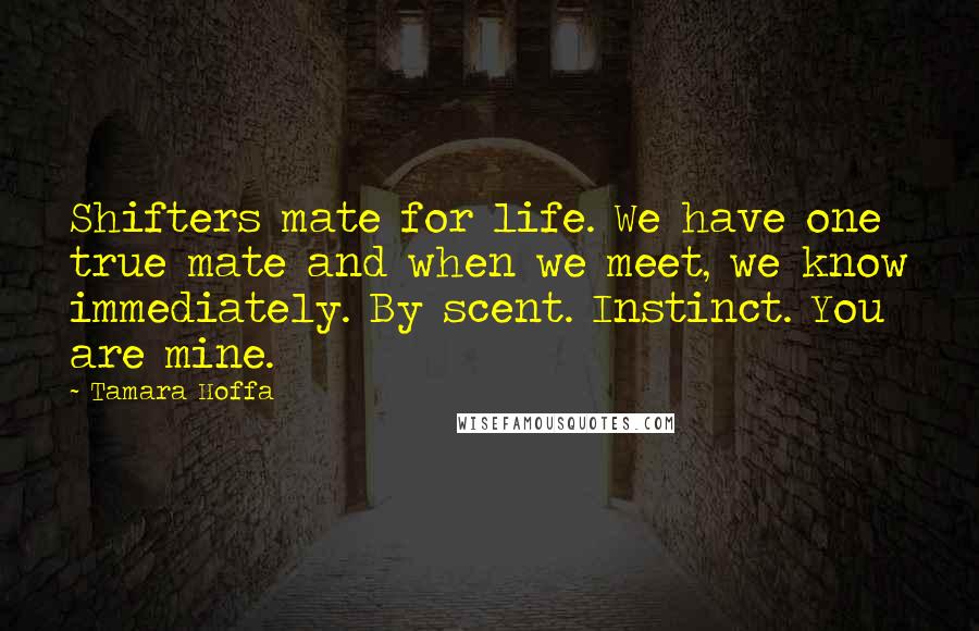 Tamara Hoffa Quotes: Shifters mate for life. We have one true mate and when we meet, we know immediately. By scent. Instinct. You are mine.