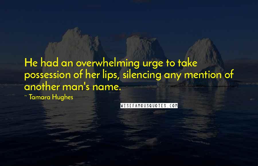Tamara Hughes Quotes: He had an overwhelming urge to take possession of her lips, silencing any mention of another man's name.