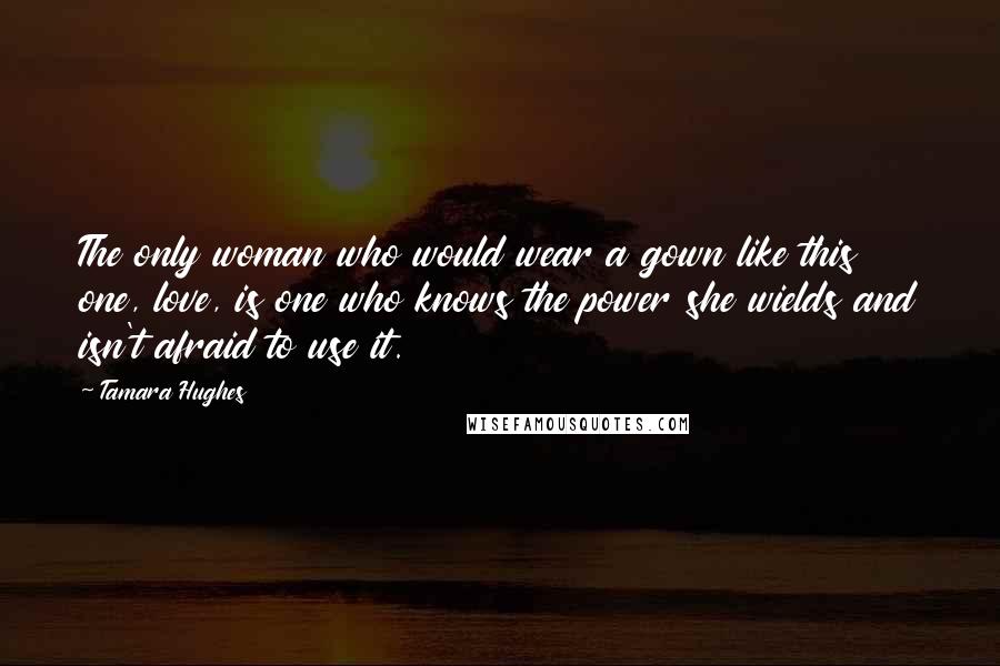 Tamara Hughes Quotes: The only woman who would wear a gown like this one, love, is one who knows the power she wields and isn't afraid to use it.