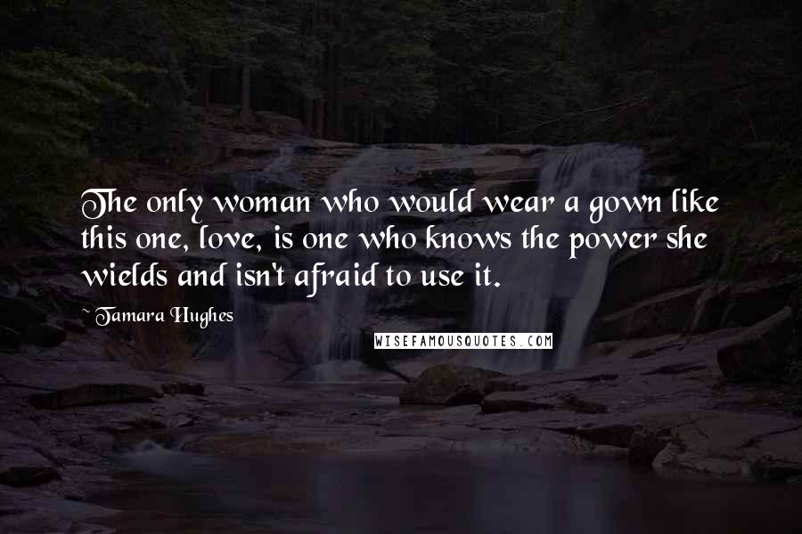 Tamara Hughes Quotes: The only woman who would wear a gown like this one, love, is one who knows the power she wields and isn't afraid to use it.