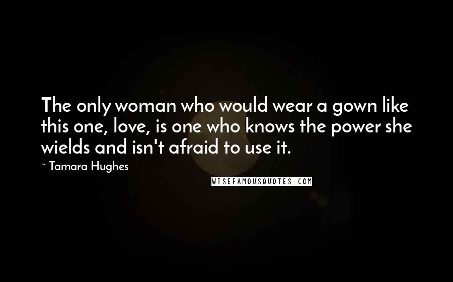 Tamara Hughes Quotes: The only woman who would wear a gown like this one, love, is one who knows the power she wields and isn't afraid to use it.