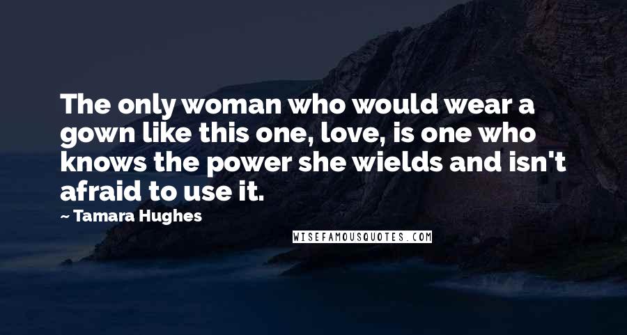 Tamara Hughes Quotes: The only woman who would wear a gown like this one, love, is one who knows the power she wields and isn't afraid to use it.