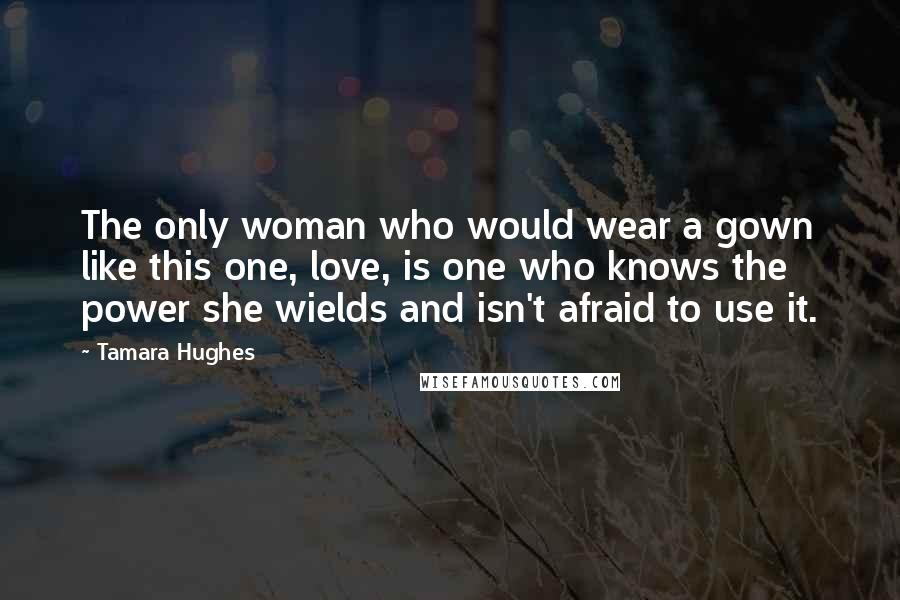 Tamara Hughes Quotes: The only woman who would wear a gown like this one, love, is one who knows the power she wields and isn't afraid to use it.