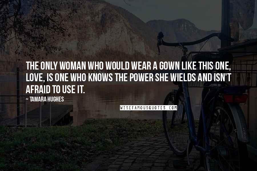 Tamara Hughes Quotes: The only woman who would wear a gown like this one, love, is one who knows the power she wields and isn't afraid to use it.