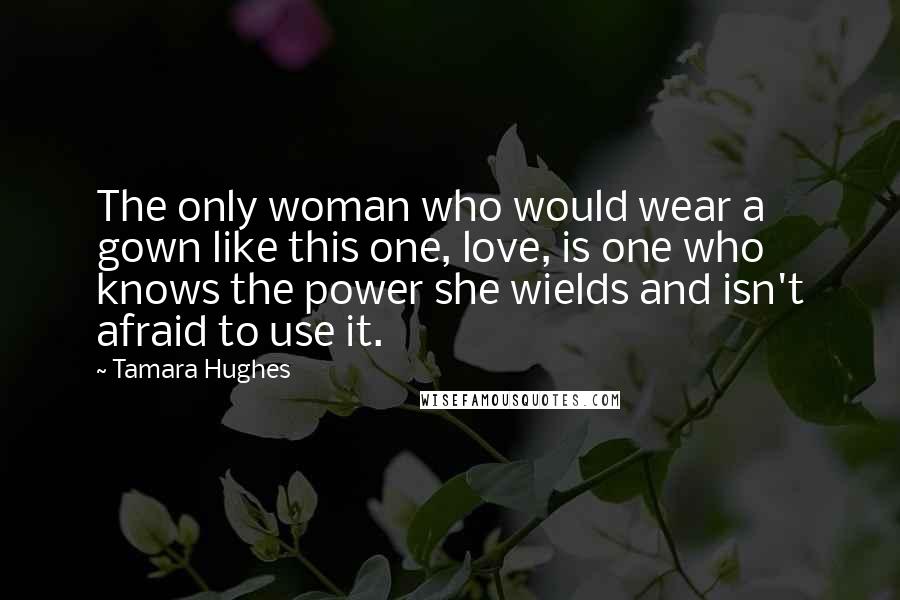 Tamara Hughes Quotes: The only woman who would wear a gown like this one, love, is one who knows the power she wields and isn't afraid to use it.