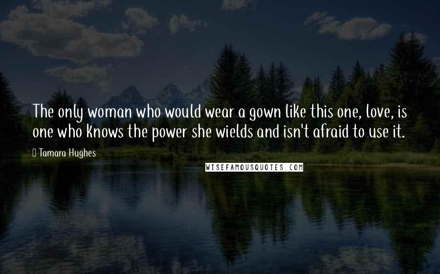 Tamara Hughes Quotes: The only woman who would wear a gown like this one, love, is one who knows the power she wields and isn't afraid to use it.