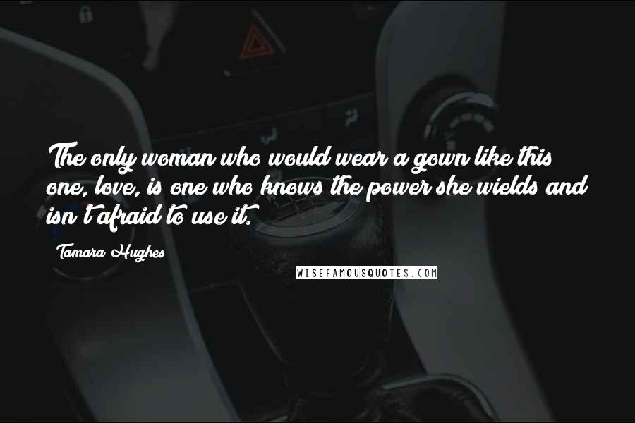 Tamara Hughes Quotes: The only woman who would wear a gown like this one, love, is one who knows the power she wields and isn't afraid to use it.