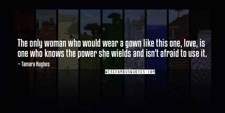 Tamara Hughes Quotes: The only woman who would wear a gown like this one, love, is one who knows the power she wields and isn't afraid to use it.