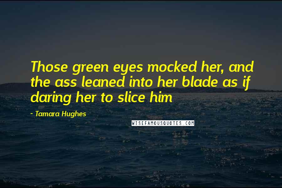 Tamara Hughes Quotes: Those green eyes mocked her, and the ass leaned into her blade as if daring her to slice him