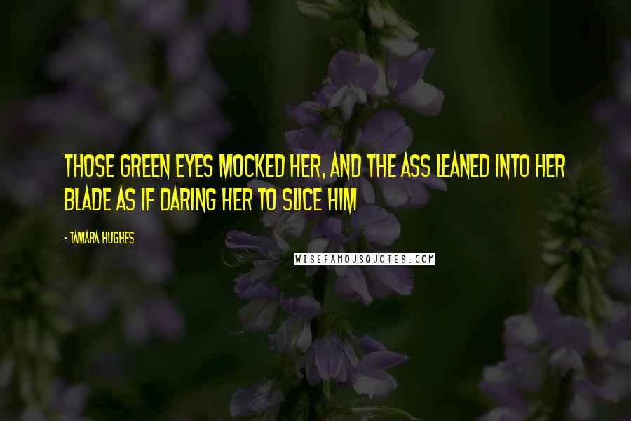 Tamara Hughes Quotes: Those green eyes mocked her, and the ass leaned into her blade as if daring her to slice him