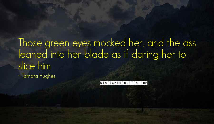 Tamara Hughes Quotes: Those green eyes mocked her, and the ass leaned into her blade as if daring her to slice him