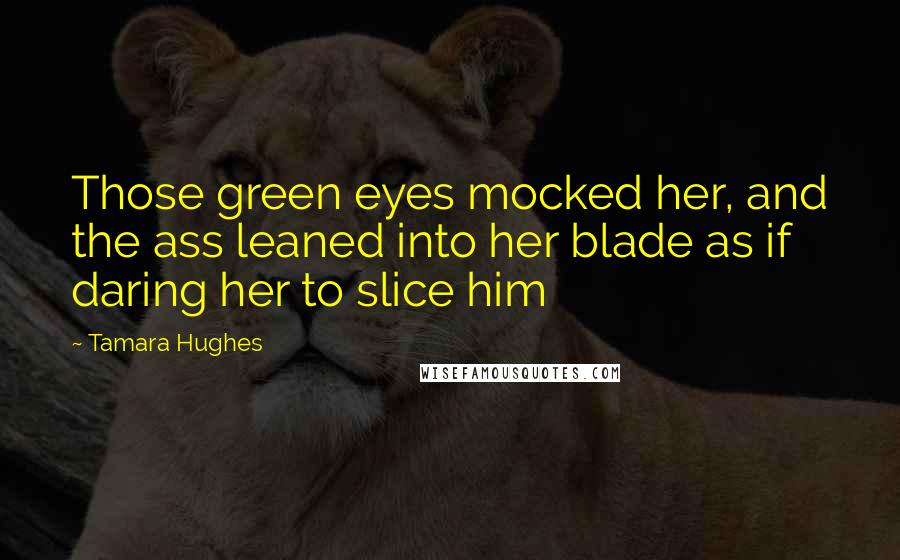 Tamara Hughes Quotes: Those green eyes mocked her, and the ass leaned into her blade as if daring her to slice him