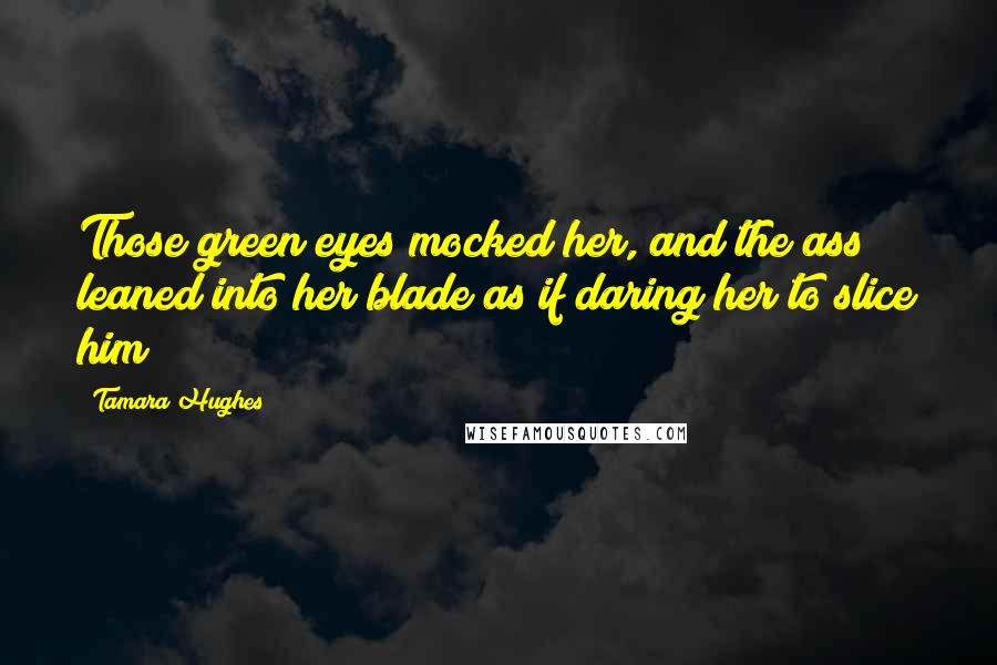 Tamara Hughes Quotes: Those green eyes mocked her, and the ass leaned into her blade as if daring her to slice him